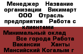 Менеджер › Название организации ­ Викимарт, ООО › Отрасль предприятия ­ Работа с клиентами › Минимальный оклад ­ 15 000 - Все города Работа » Вакансии   . Ханты-Мансийский,Когалым г.